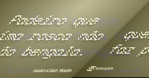 Padeiro que queima rosca não faz pão bengala.... Frase de Saint-Clair Mello.