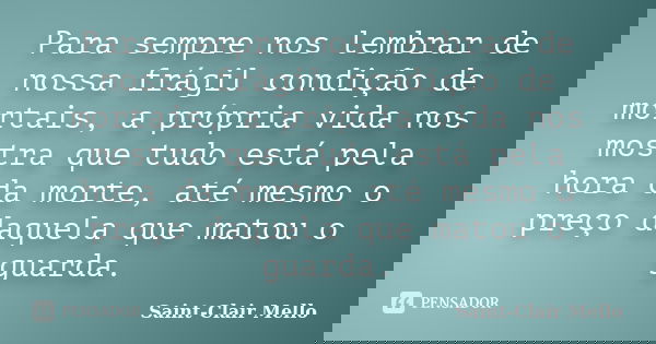 Para sempre nos lembrar de nossa frágil condição de mortais, a própria vida nos mostra que tudo está pela hora da morte, até mesmo o preço daquela que matou o g... Frase de Saint-Clair Mello.