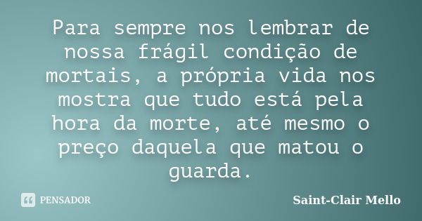 Para sempre nos lembrar de nossa frágil condição de mortais, a própria vida nos mostra que tudo está pela hora da morte, até mesmo o preço daquela que matou o g... Frase de Saint-Clair Mello.