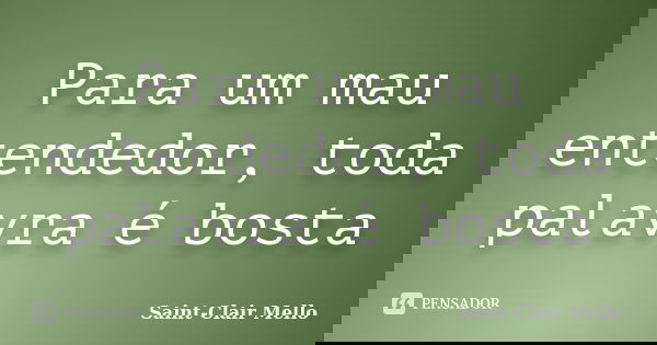 Para um mau entendedor, toda palavra é bosta... Frase de Saint-Clair Mello.