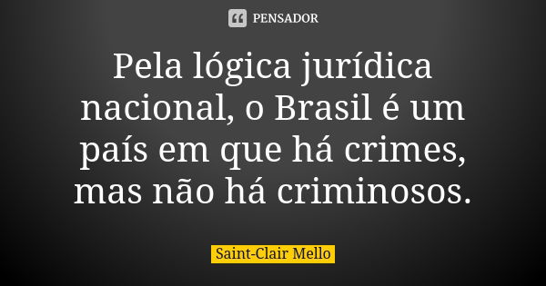 Pela lógica jurídica nacional, o Brasil é um país em que há crimes, mas não há criminosos.... Frase de SAINT-CLAIR MELLO.