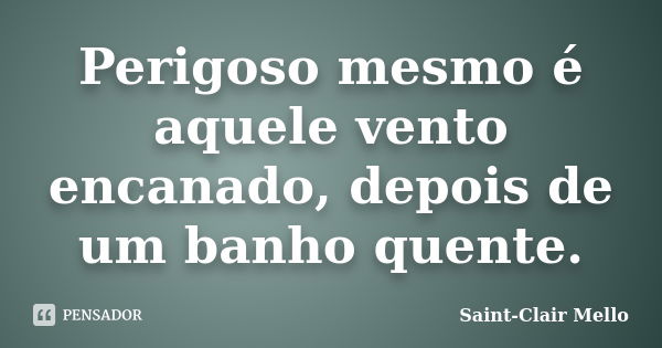 Perigoso mesmo é aquele vento encanado, depois de um banho quente.... Frase de Saint-Clair Mello.