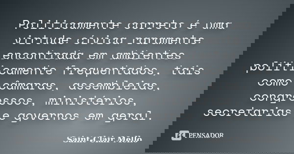 Politicamente correto é uma virtude cívica raramente encontrada em ambientes politicamente frequentados, tais como câmaras, assembleias, congressos, ministérios... Frase de Saint-Clair Mello.