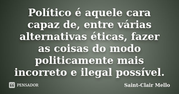 Político é aquele cara capaz de, entre várias alternativas éticas, fazer as coisas do modo politicamente mais incorreto e ilegal possível.... Frase de Saint-Clair Mello.