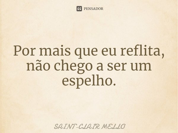 ⁠Por mais que eu reflita, não chego a ser um espelho.... Frase de Saint-Clair Mello.