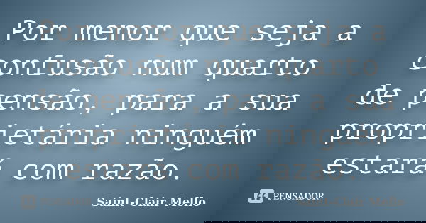 Por menor que seja a confusão num quarto de pensão, para a sua proprietária ninguém estará com razão.... Frase de Saint-Clair Mello.