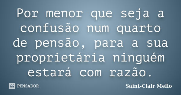 Por menor que seja a confusão num quarto de pensão, para a sua proprietária ninguém estará com razão.... Frase de Saint-Clair Mello.