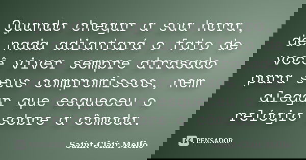 Quando chegar a sua hora, de nada adiantará o fato de você viver sempre atrasado para seus compromissos, nem alegar que esqueceu o relógio sobre a cômoda.... Frase de Saint-Clair Mello.