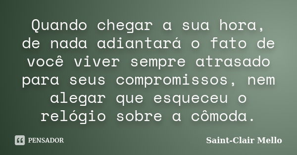 Quando chegar a sua hora, de nada adiantará o fato de você viver sempre atrasado para seus compromissos, nem alegar que esqueceu o relógio sobre a cômoda.... Frase de Saint-Clair Mello.