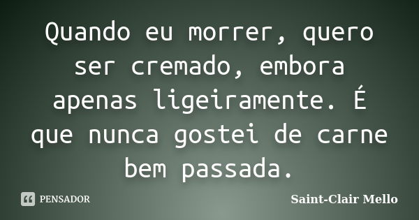 Quando eu morrer, quero ser cremado, embora apenas ligeiramente. É que nunca gostei de carne bem passada.... Frase de SAINT-CLAIR MELLO.