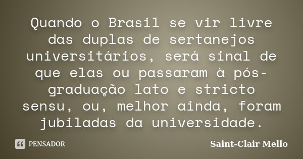 Quando o Brasil se vir livre das duplas de sertanejos universitários, será sinal de que elas ou passaram à pós-graduação lato e stricto sensu, ou, melhor ainda,... Frase de Saint-Clair Mello.
