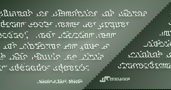 Quando os Demônios da Garoa deram este nome ao grupo musical, não faziam nem ideia do inferno em que a cidade de São Paulo se iria transformar décadas depois.... Frase de Saint-Clair Mello.
