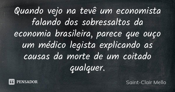 Quando vejo na tevê um economista falando dos sobressaltos da economia brasileira, parece que ouço um médico legista explicando as causas da morte de um coitado... Frase de SAINT-CLAIR MELLO.