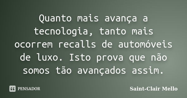 Quanto mais avança a tecnologia, tanto mais ocorrem recalls de automóveis de luxo. Isto prova que não somos tão avançados assim.... Frase de SAINT-CLAIR MELLO.