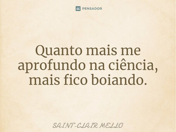 ⁠Quanto mais me aprofundo na ciência, mais fico boiando.... Frase de Saint-Clair Mello.