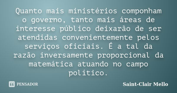 Quanto mais ministérios componham o governo, tanto mais áreas de interesse público deixarão de ser atendidas convenientemente pelos serviços oficiais. É a tal d... Frase de Saint-Clair Mello.