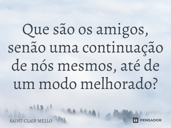 ⁠Que são os amigos, senão uma continuação de nós mesmos, até de um modo melhorado?... Frase de Saint-Clair Mello.