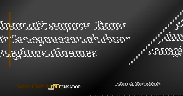 Quem diz sempre "tamo junto" se esqueceu de levar consigo alguns fonemas.... Frase de SAINT-CLAIR MELLO.