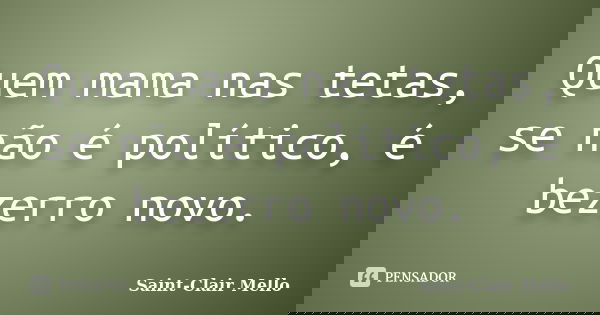 Quem mama nas tetas, se não é político, é bezerro novo.... Frase de Saint-Clair Mello.