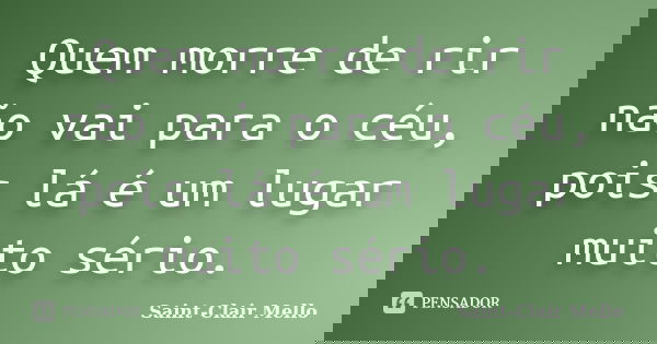 Quem morre de rir não vai para o céu, pois lá é um lugar muito sério.... Frase de Saint-Clair Mello.