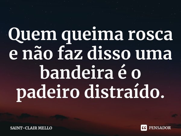 ⁠Quem queima rosca e não faz disso uma bandeira é o padeiro distraído.... Frase de SAINT-CLAIR MELLO.