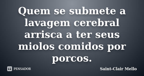 Quem se submete a lavagem cerebral arrisca a ter seus miolos comidos por porcos.... Frase de Saint-Clair Mello.