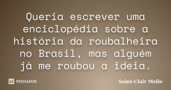 Queria escrever uma enciclopédia sobre a história da roubalheira no Brasil, mas alguém já me roubou a ideia.... Frase de Saint-Clair Mello.