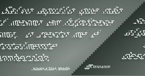 Salvo aquilo que não sei mesmo em hipótese alguma, o resto me é totalmente desconhecido.... Frase de Saint-Clair Mello.