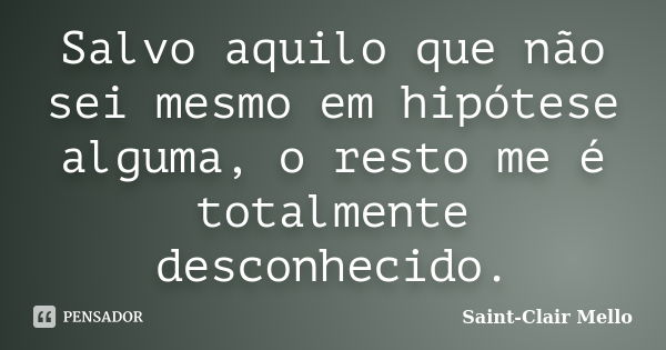 Salvo aquilo que não sei mesmo em hipótese alguma, o resto me é totalmente desconhecido.... Frase de Saint-Clair Mello.