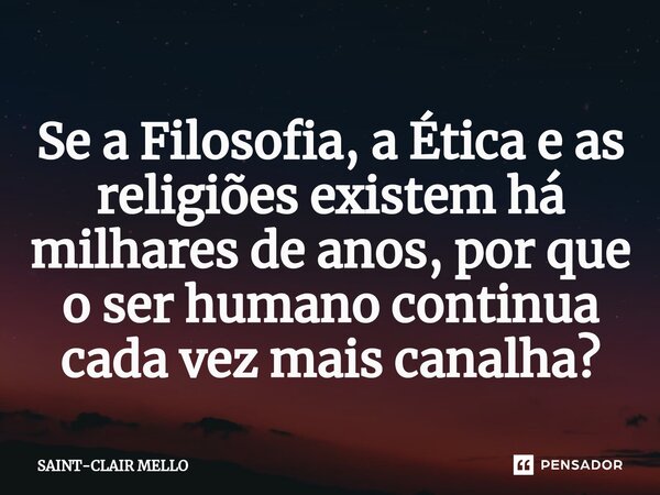 Se a Filosofia, a Ética e as religiões existem há milhares de anos, por que o ser humano continua cada vez mais canalha?... Frase de Saint-Clair Mello.