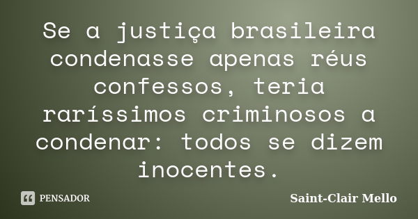 Se a justiça brasileira condenasse apenas réus confessos, teria raríssimos criminosos a condenar: todos se dizem inocentes.... Frase de SAINT-CLAIR MELLO.