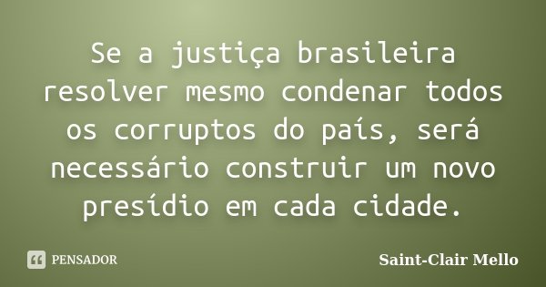 Se a justiça brasileira resolver mesmo condenar todos os corruptos do país, será necessário construir um novo presídio em cada cidade.... Frase de Saint-Clair Mello.