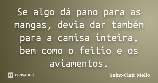 Se algo dá pano para as mangas, devia dar também para a camisa inteira, bem como o feitio e os aviamentos.... Frase de Saint-Clair Mello.