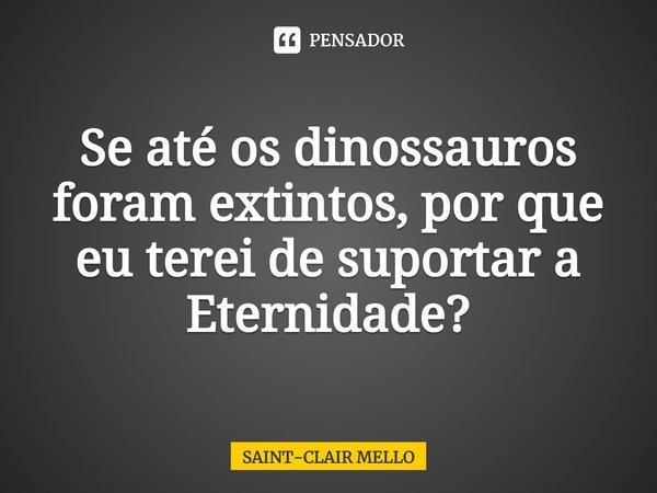 ⁠Se até os dinossauros foram extintos, por que eu terei de suportar a Eternidade?... Frase de Saint-Clair Mello.