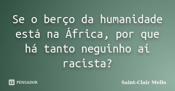 Se o berço da humanidade está na África, por que há tanto neguinho aí racista?... Frase de Saint-Clair Mello.