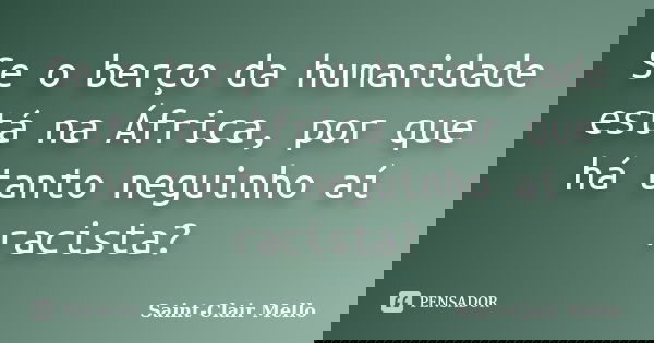 Se o berço da humanidade está na África, por que há tanto neguinho aí racista?... Frase de Saint-Clair Mello.
