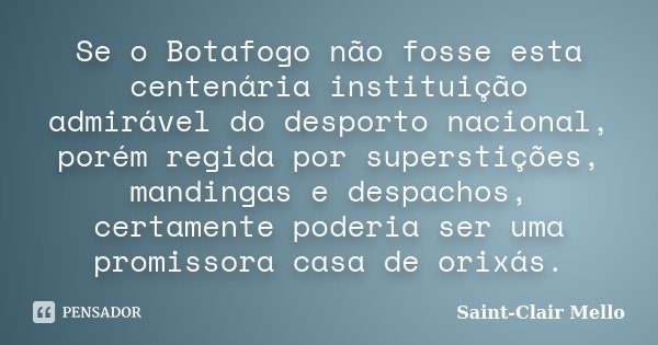 Se o Botafogo não fosse esta centenária instituição admirável do desporto nacional, porém regida por superstições, mandingas e despachos, certamente poderia ser... Frase de Saint-Clair Mello.