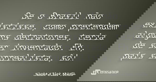 Se o Brasil não existisse, como pretendem alguns detratores, teria de ser inventado. Eh, país surrealista, sô!... Frase de Saint-Clair Mello.