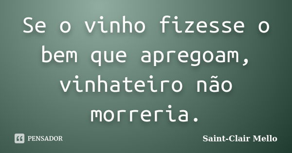 Se o vinho fizesse o bem que apregoam, vinhateiro não morreria.... Frase de Saint-Clair Mello.