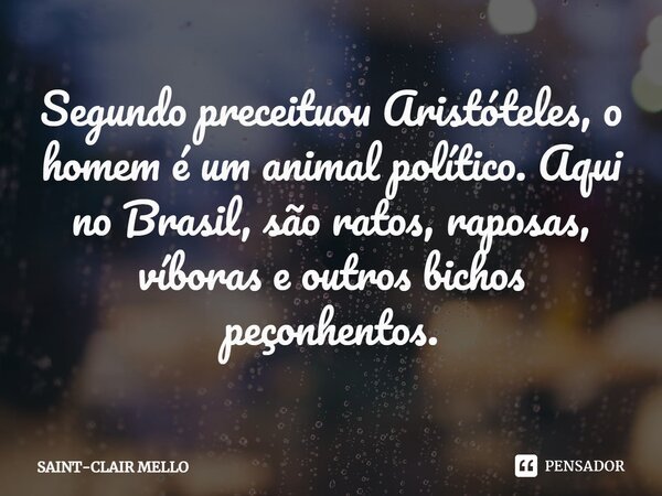 ⁠Segundo preceituou Aristóteles, o homem é um animal político. Aqui no Brasil, são ratos, raposas, víboras e outros bichos peçonhentos.... Frase de Saint-Clair Mello.
