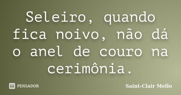 Seleiro, quando fica noivo, não dá o anel de couro na cerimônia.... Frase de Saint-Clair Mello.