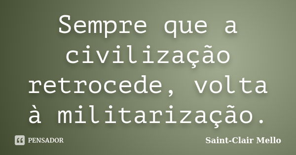 Sempre que a civilização retrocede, volta à militarização.... Frase de Saint-Clair Mello.