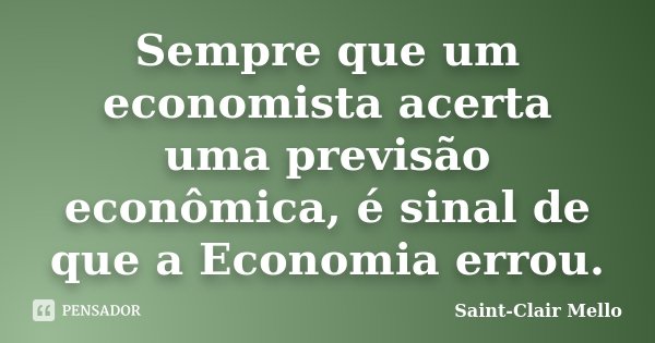 Sempre que um economista acerta uma previsão econômica, é sinal de que a Economia errou.... Frase de Saint-Clair Mello.