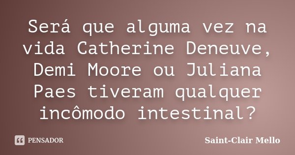 Será que alguma vez na vida Catherine Deneuve, Demi Moore ou Juliana Paes tiveram qualquer incômodo intestinal?... Frase de Saint-Clair Mello.