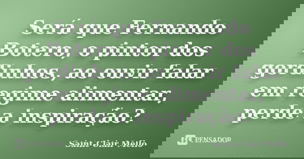 Será que Fernando Botero, o pintor dos gordinhos, ao ouvir falar em regime alimentar, perde a inspiração?... Frase de Saint-Clair Mello.