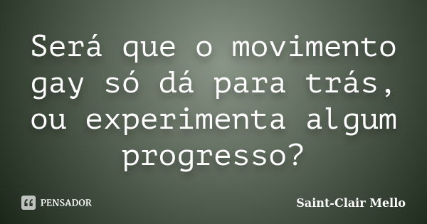 Será que o movimento gay só dá para trás, ou experimenta algum progresso?... Frase de Saint-Clair Mello.