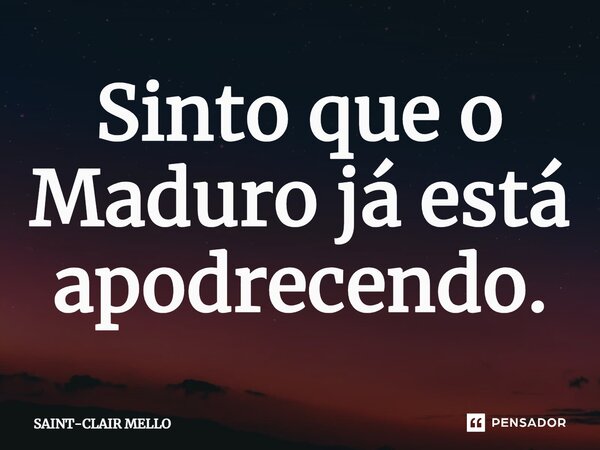 ⁠Sinto que o Maduro já está apodrecendo.... Frase de Saint-Clair Mello.