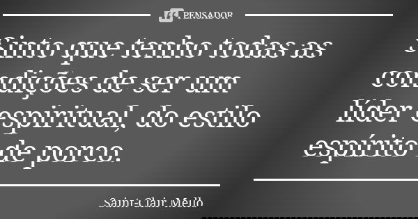 Sinto que tenho todas as condições de ser um líder espiritual, do estilo espírito de porco.... Frase de SAINT-CLAIR MELLO.