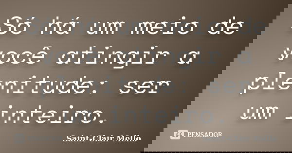 Só há um meio de você atingir a plenitude: ser um inteiro.... Frase de Saint-Clair Mello.