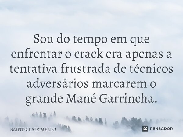 Sou do tempo em que enfrentar o crack era apenas a tentativa frustrada de técnicos adversários marcarem o grande Mané Garrincha.... Frase de Saint-Clair Mello.